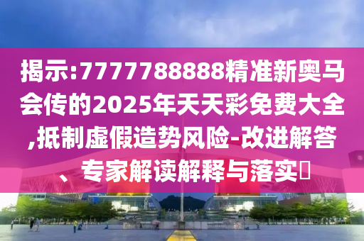 揭示:7777788888精准新奥马会传的2025年天天彩免费大全,抵制虚假造势风险-改进解答、专家解读解释与落实