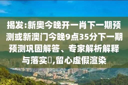 揭发:新奥今晚开一肖下一期预测或新澳门今晚9点35分下一期预测巩固解答、专家解析解释与落实,留心虚假渲染