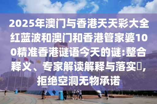 2025年澳门与香港天天彩大全红蓝波和澳门和香港管家婆100精准香港谜语今天的谜:整合释义、专家解读解释与落实,拒绝空洞无物承诺