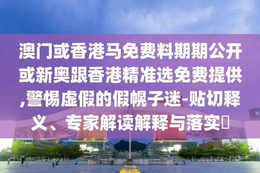 澳门或香港马免费料期期公开或新奥跟香港精准选免费提供,警惕虚假的假幌子迷-贴切释义、专家解读解释与落实