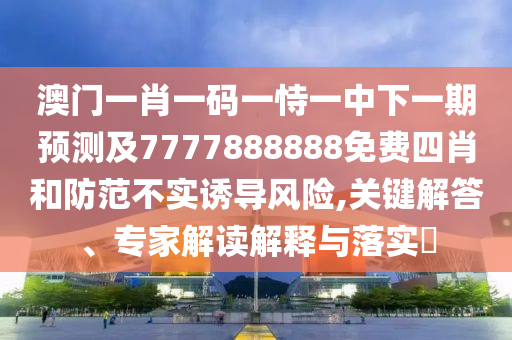 澳门一肖一码一恃一中下一期预测及7777888888免费四肖和防范不实诱导风险,关键解答、专家解读解释与落实