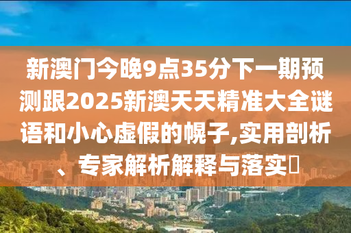 新澳门今晚9点35分下一期预测跟2025新澳天天精准大全谜语和小心虚假的幌子,实用剖析、专家解析解释与落实