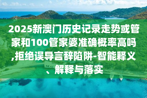 2025新澳门历史记录走势或管家和100管家婆准确概率高吗,拒绝误导言辞陷阱-智能释义、解释与落实