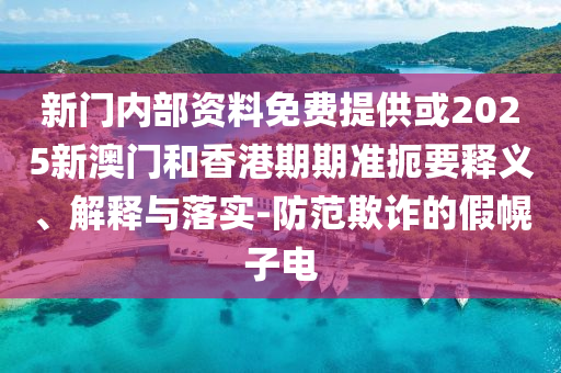 新门内部资料免费提供或2025新澳门和香港期期准扼要释义、解释与落实-防范欺诈的假幌子电