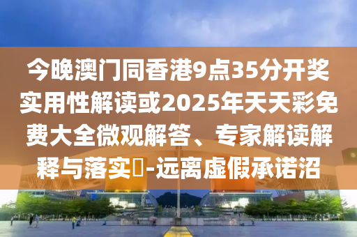 今晚澳门同香港9点35分开奖实用性解读或2025年天天彩免费大全微观解答、专家解读解释与落实-远离虚假承诺沼