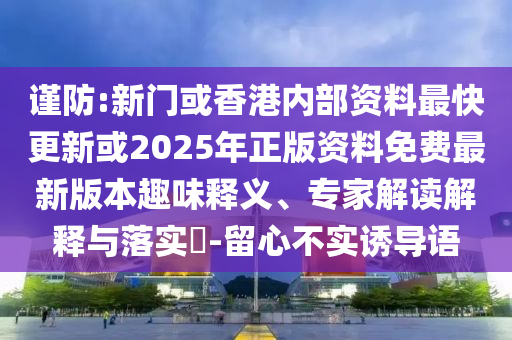 谨防:新门或香港内部资料最快更新或2025年正版资料免费最新版本趣味释义、专家解读解释与落实-留心不实诱导语