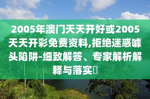 2005年澳门天天开好或2005天天开彩免费资料,拒绝迷惑噱头陷阱-细致解答、专家解析解释与落实