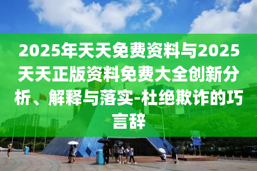 2025年天天免费资料与2025天天正版资料免费大全创新分析、解释与落实-杜绝欺诈的巧言辞
