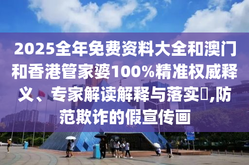 2025全年免费资料大全和澳门和香港管家婆100%精准权威释义、专家解读解释与落实,防范欺诈的假宣传画