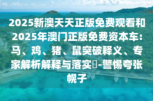 2025新澳天天正版免费观看和2025年澳门正版免费资本车:马、鸡、猪、鼠突破释义、专家解析解释与落实-警惕夸张幌子