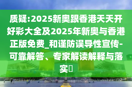 质疑:2025新奥跟香港天天开好彩大全及2025年新奥与香港正版免费_和谨防误导性宣传-可靠解答、专家解读解释与落实