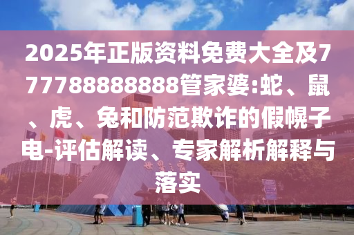 2025年正版资料免费大全及777788888888管家婆:蛇、鼠、虎、兔和防范欺诈的假幌子电-评估解读、专家解析解释与落实